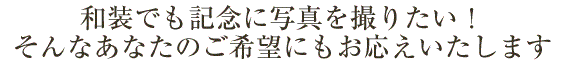 和装でも記念に写真を撮りたい！そんなあなたの御希望にもお応えします