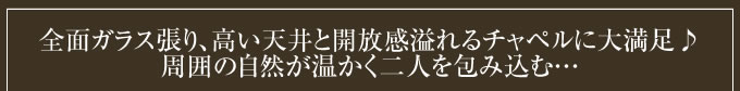 全面ガラス張り、高い天井と開放感溢れるチャペルに大満足♪周囲の自然が温かく二人を包み込む…