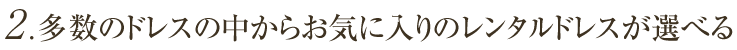 2 . 多数のドレスの中からお気に入りのレンタルドレスが選べる