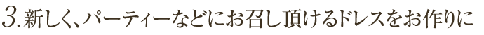 3 . 新しく、パーティーなどにお召し頂けるドレスをお作りに