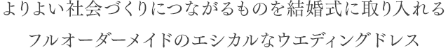 よりよい社会づくりにつながるものを結婚式に取り入れるフルオーダーメイドのエシカルなウエディングドレス